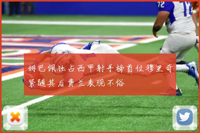 姆巴佩独占西甲射手榜首位穆里奇紧随其后费兰表现不俗