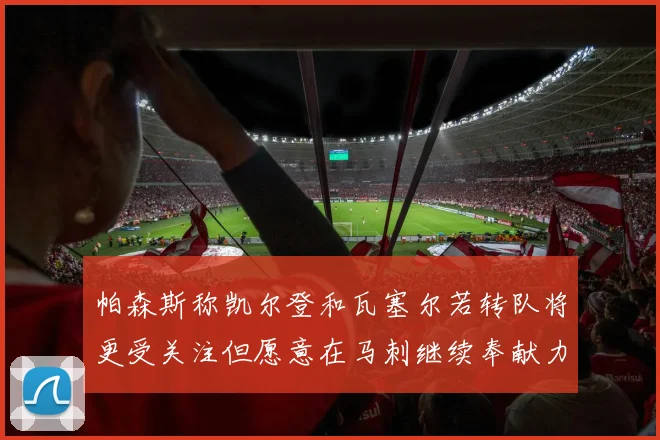帕森斯称凯尔登和瓦塞尔若转队将更受关注但愿意在马刺继续奉献力量