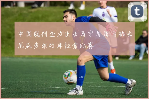 中国裁判全力出击马宁与周飞执法厄瓜多尔对库拉索比赛