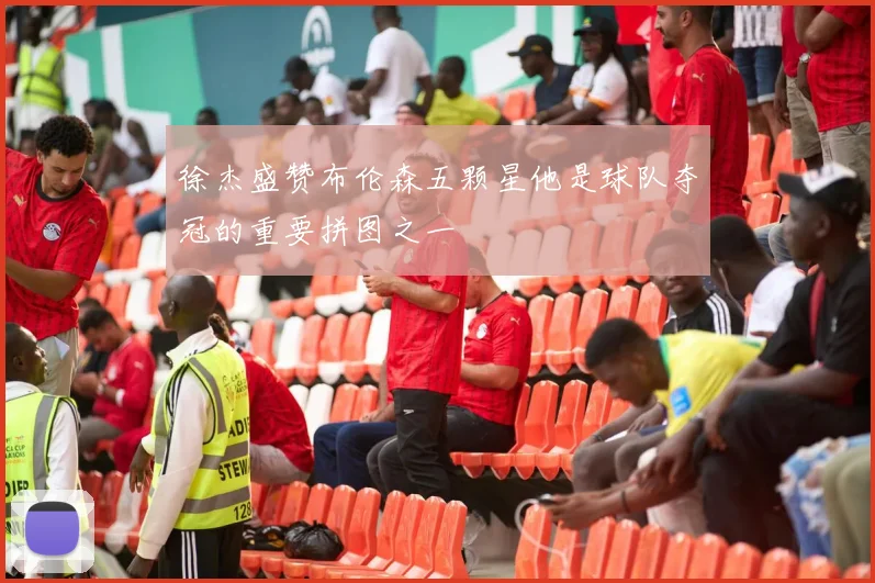 徐杰盛赞布伦森五颗星他是球队夺冠的重要拼图之一