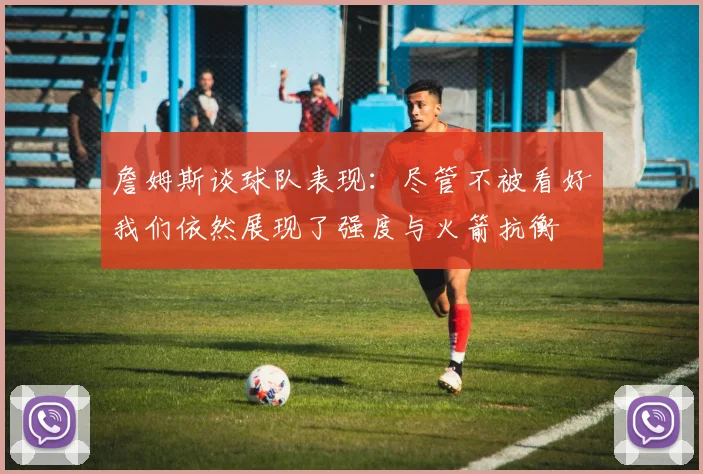 詹姆斯谈球队表现：尽管不被看好我们依然展现了强度与火箭抗衡