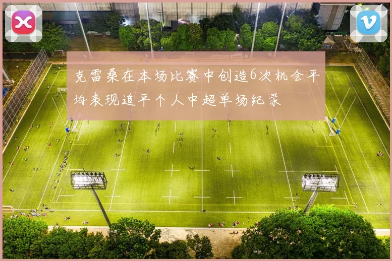 克雷桑在本场比赛中创造6次机会平均表现追平个人中超单场纪录