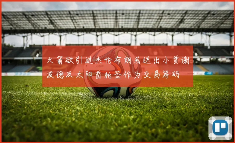 火箭欲引进杰伦布朗或送出小贾谢泼德及太阳首轮签作为交易筹码