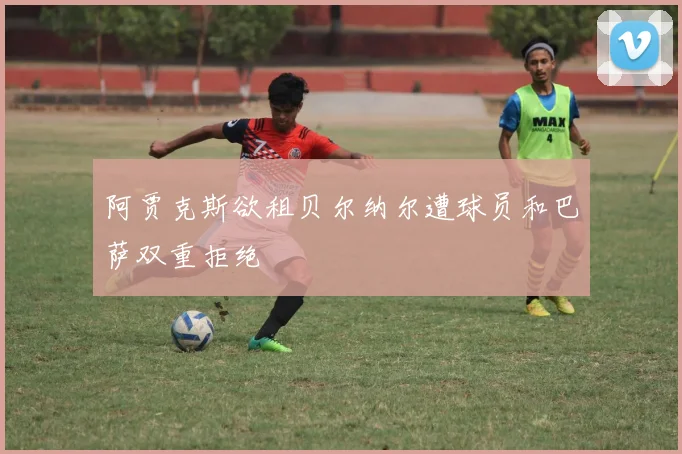 阿贾克斯欲租贝尔纳尔遭球员和巴萨双重拒绝