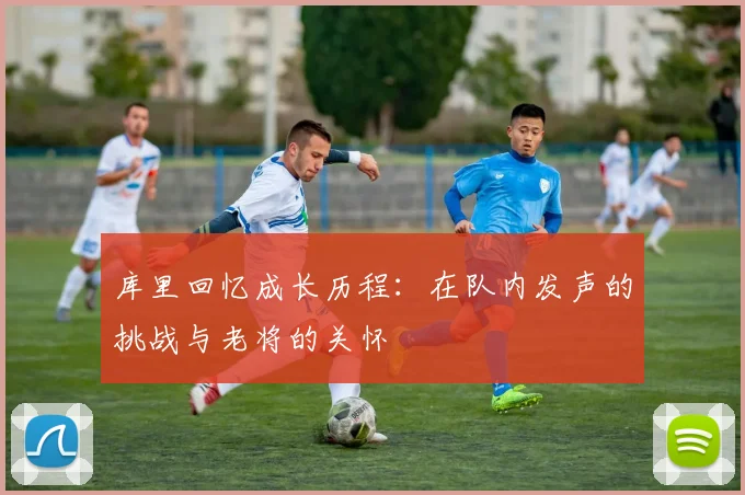 库里回忆成长历程：在队内发声的挑战与老将的关怀