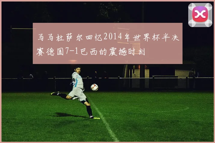 马马杜萨尔回忆2014年世界杯半决赛德国7-1巴西的震撼时刻