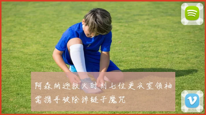 阿森纳迎救火时刻七位更衣室领袖需携手破除掉链子魔咒
