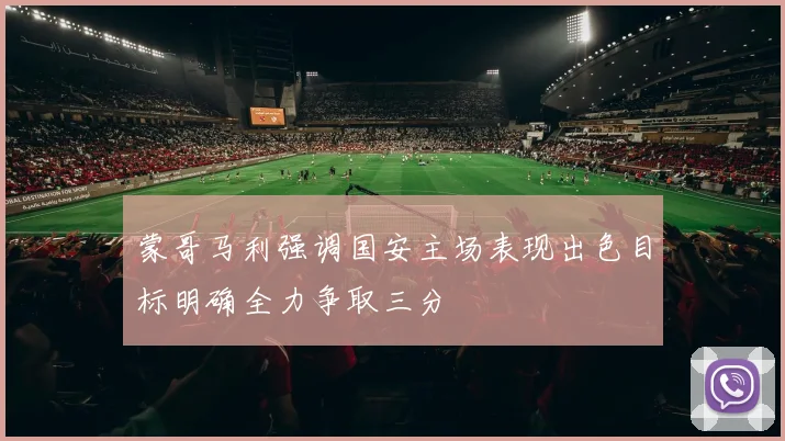 蒙哥马利强调国安主场表现出色目标明确全力争取三分