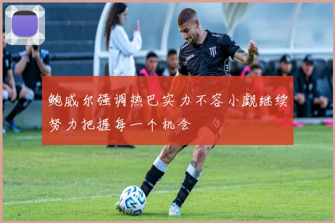 鲍威尔强调热巴实力不容小觑继续努力把握每一个机会