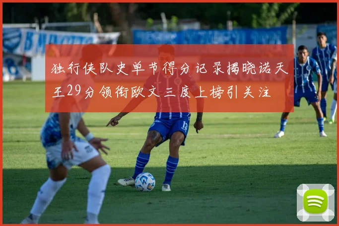 独行侠队史单节得分记录揭晓诺天王29分领衔欧文三度上榜引关注