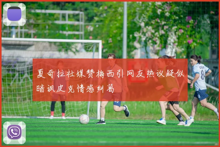 夏奇拉社媒赞梅西引网友热议疑似暗讽皮克情感纠葛