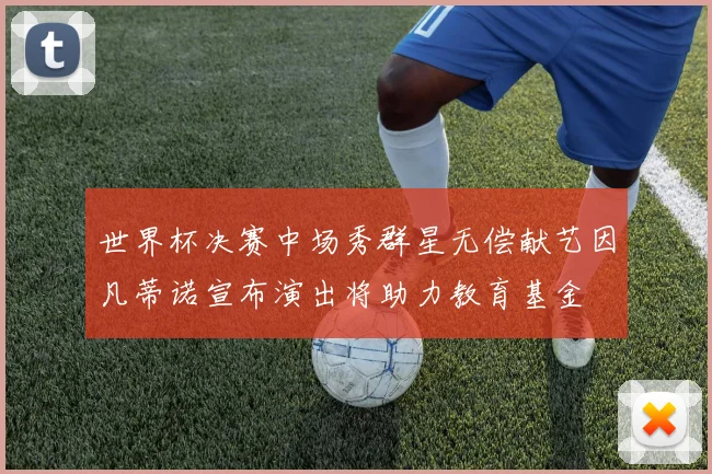 世界杯决赛中场秀群星无偿献艺因凡蒂诺宣布演出将助力教育基金