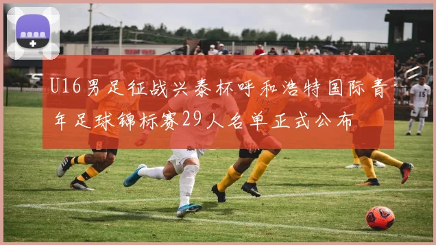 U16男足征战兴泰杯呼和浩特国际青年足球锦标赛29人名单正式公布