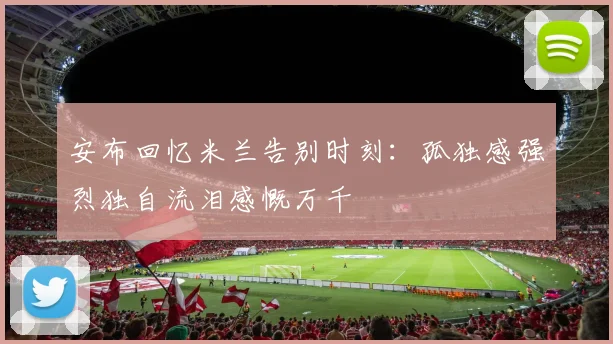 安布回忆米兰告别时刻：孤独感强烈独自流泪感慨万千