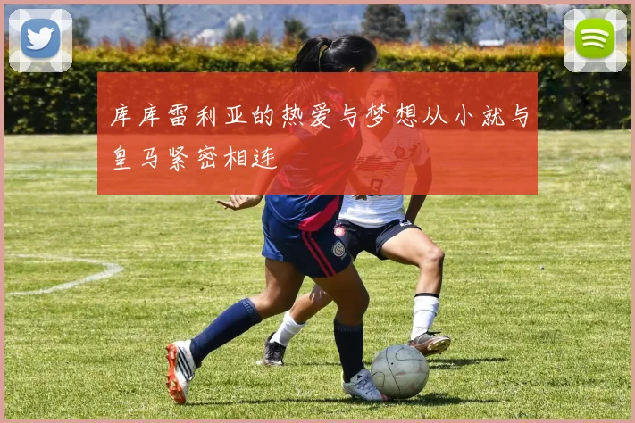 库库雷利亚的热爱与梦想从小就与皇马紧密相连