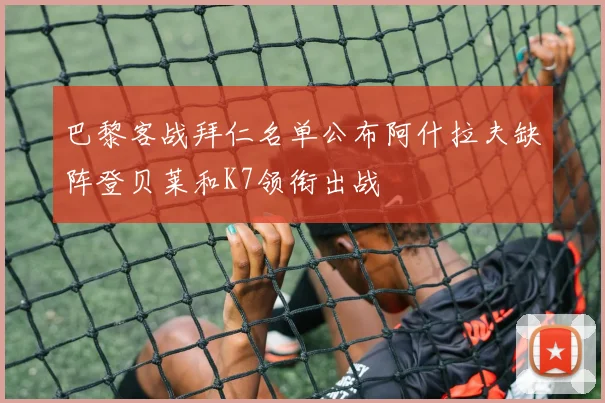 巴黎客战拜仁名单公布阿什拉夫缺阵登贝莱和K7领衔出战
