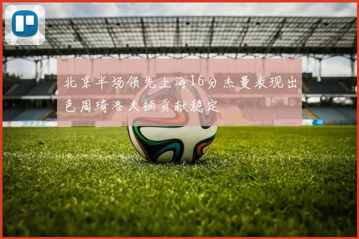 北京半场领先上海16分杰曼表现出色周琦洛夫顿贡献稳定
