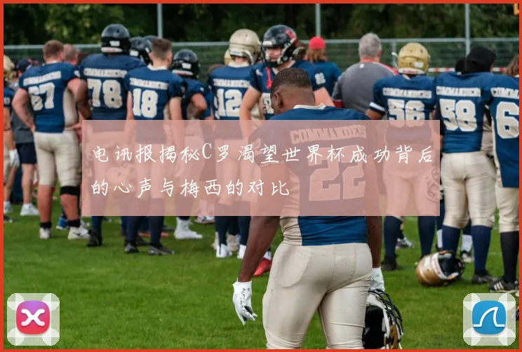 电讯报揭秘C罗渴望世界杯成功背后的心声与梅西的对比