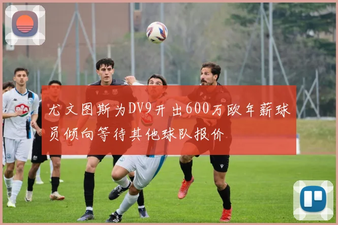尤文图斯为DV9开出600万欧年薪球员倾向等待其他球队报价