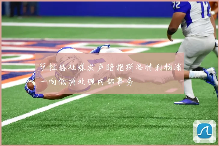 萨拉赫社媒发声暗指斯洛特利物浦一向低调处理内部事务
