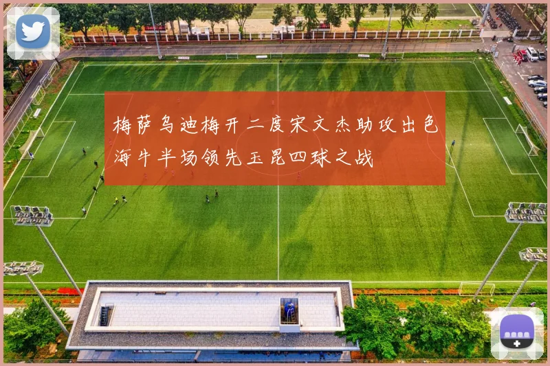 梅萨乌迪梅开二度宋文杰助攻出色海牛半场领先玉昆四球之战