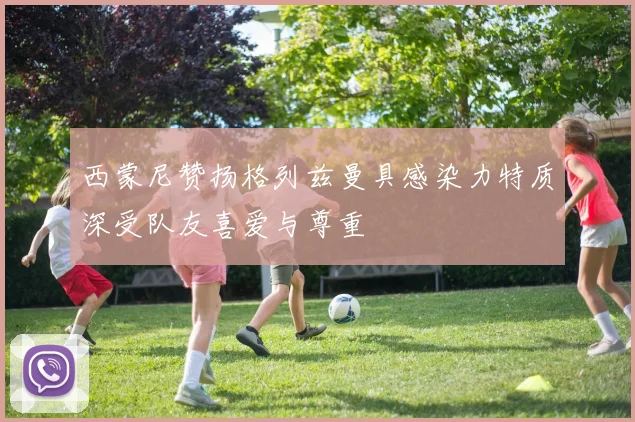 西蒙尼赞扬格列兹曼具感染力特质深受队友喜爱与尊重