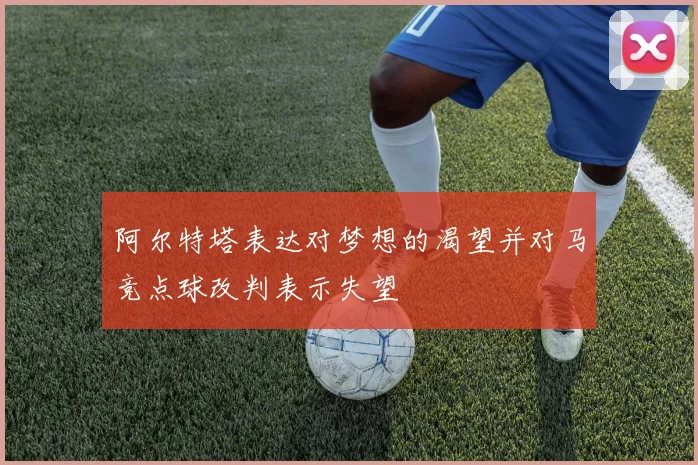 阿尔特塔表达对梦想的渴望并对马竞点球改判表示失望