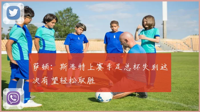 萨顿：斯洛特上赛季足总杯失利这次有望轻松取胜