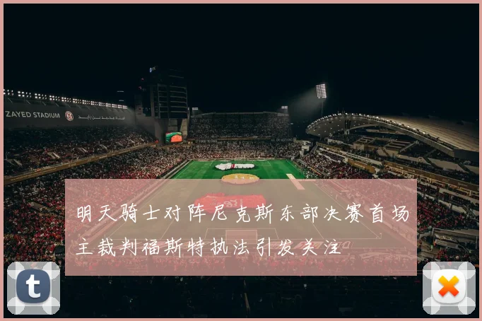 明天骑士对阵尼克斯东部决赛首场主裁判福斯特执法引发关注