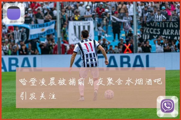 哈登凌晨被捕前与友聚会水烟酒吧引发关注