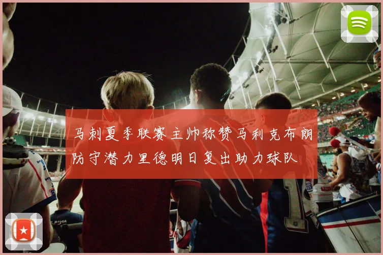 马刺夏季联赛主帅称赞马利克布朗防守潜力里德明日复出助力球队
