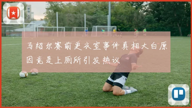 马绍尔赛前更衣室事件真相大白原因竟是上厕所引发热议