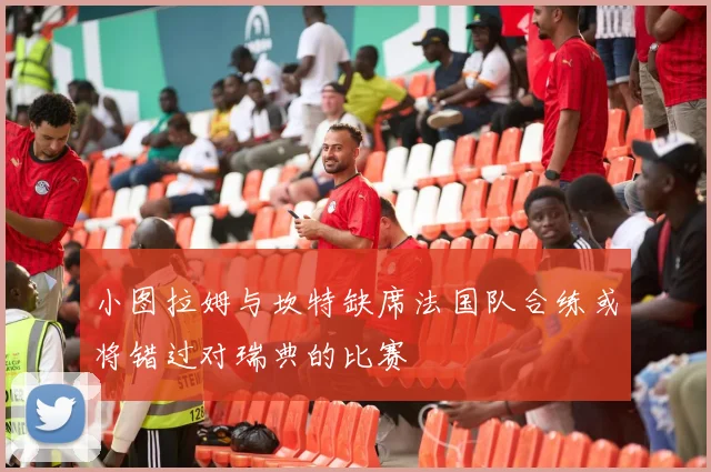 小图拉姆与坎特缺席法国队合练或将错过对瑞典的比赛