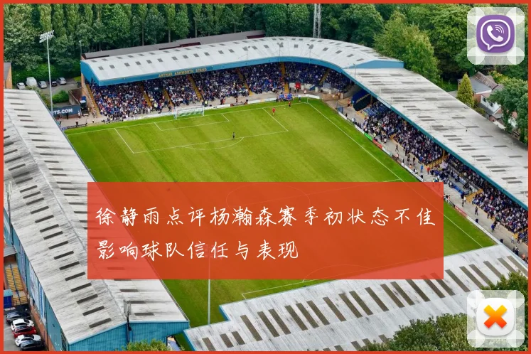 徐静雨点评杨瀚森赛季初状态不佳影响球队信任与表现