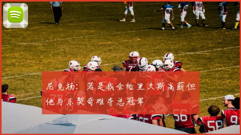 尼克杨：若是我会给里夫斯高薪但他与东契奇难夺总冠军