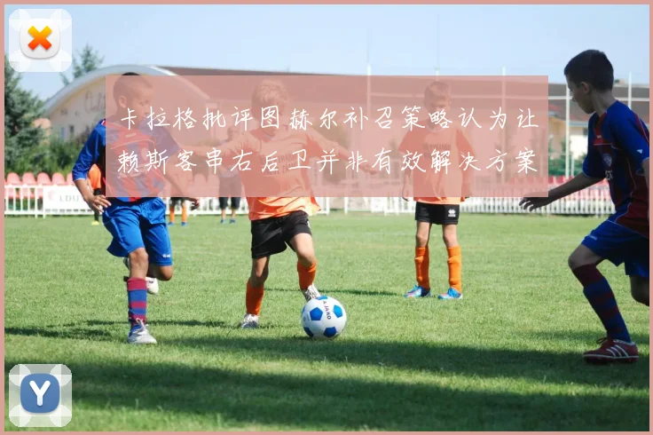 卡拉格批评图赫尔补召策略认为让赖斯客串右后卫并非有效解决方案