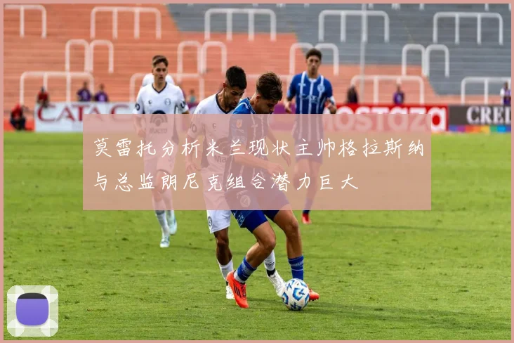 莫雷托分析米兰现状主帅格拉斯纳与总监朗尼克组合潜力巨大