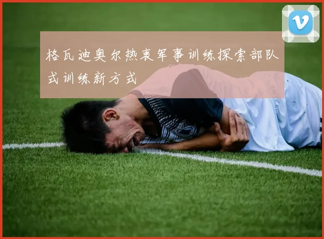 格瓦迪奥尔热衷军事训练探索部队式训练新方式