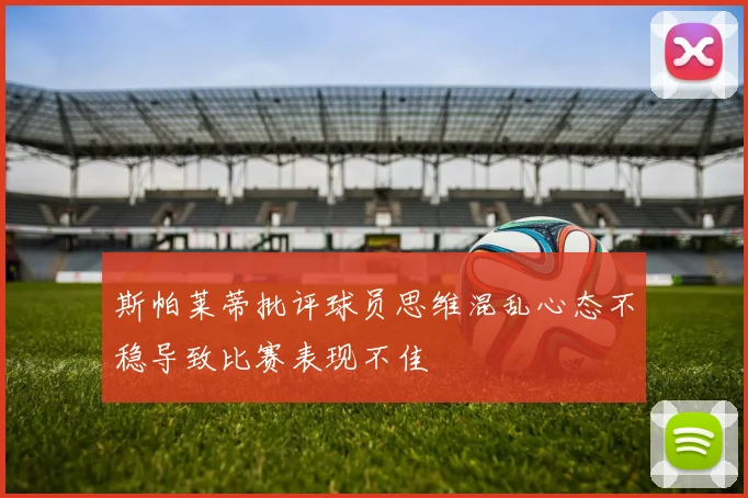 斯帕莱蒂批评球员思维混乱心态不稳导致比赛表现不佳